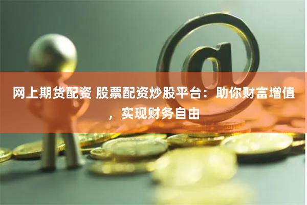 網上期貨配資 股票配資炒股平臺：助你財富增值，實現財務自由