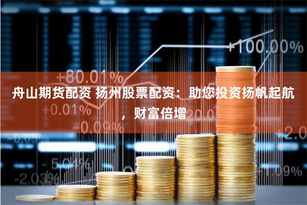 舟山期貨配資 揚州股票配資：助您投資揚帆起航，財富倍增