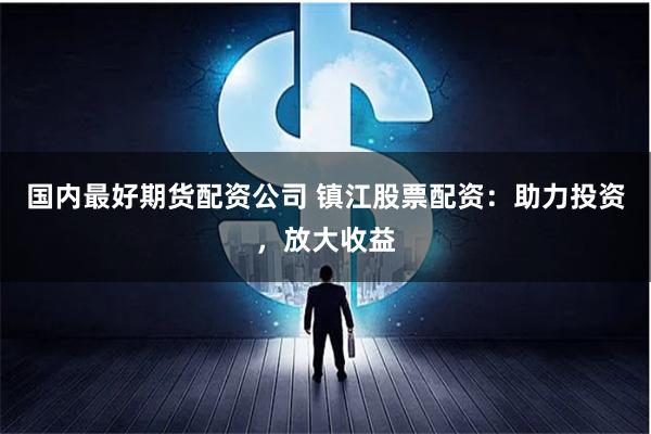 國內最好期貨配資公司 鎮江股票配資：助力投資，放大收益
