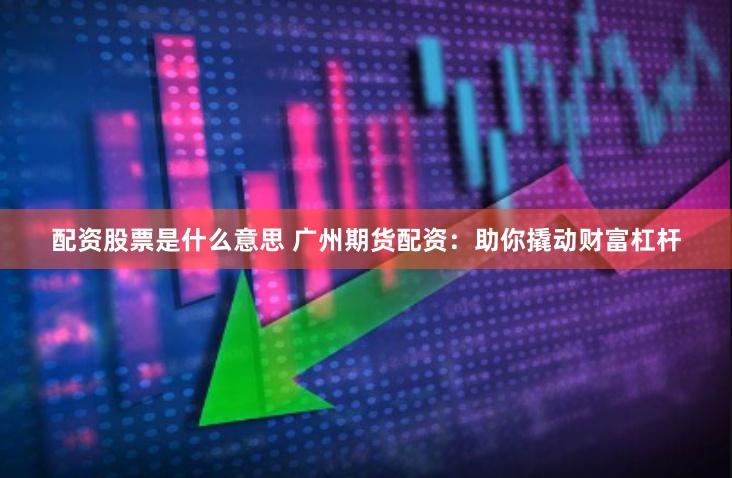 配資股票是什么意思 廣州期貨配資：助你撬動財富杠桿