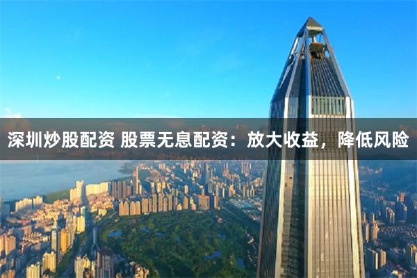 深圳炒股配資 股票無息配資：放大收益，降低風險