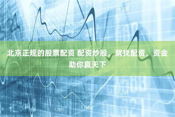 北京正規的股票配資 配資炒股，就找配資，資金助你贏天下