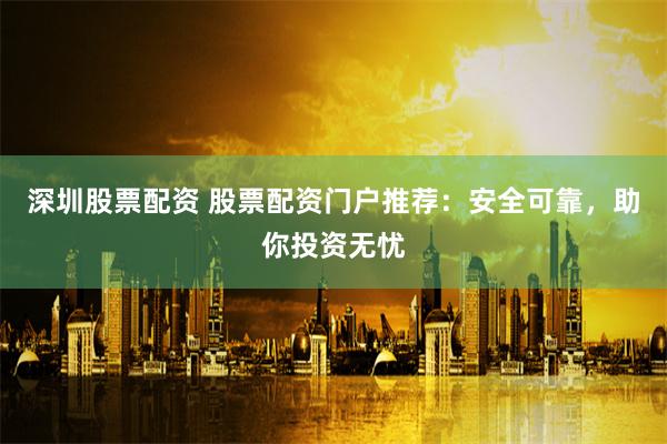 深圳股票配資 股票配資門戶推薦：安全可靠，助你投資無(wú)憂