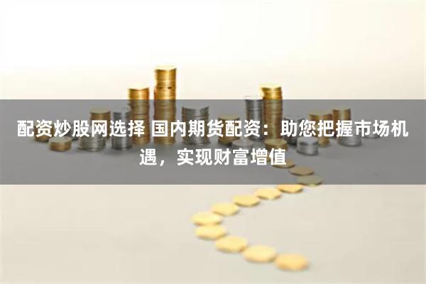 配資炒股網(wǎng)選擇 國內(nèi)期貨配資：助您把握市場機遇，實現(xiàn)財富增值