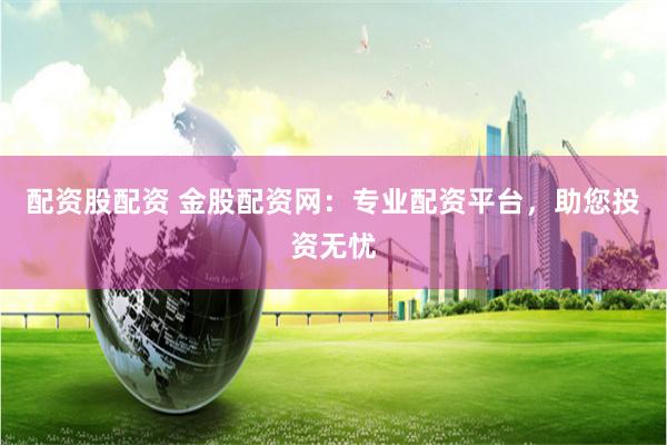 配資股配資 金股配資網(wǎng)：專業(yè)配資平臺，助您投資無憂