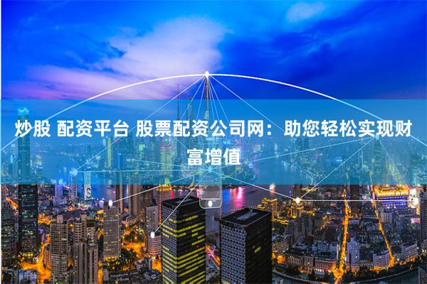 炒股 配資平臺 股票配資公司網：助您輕松實現財富增值