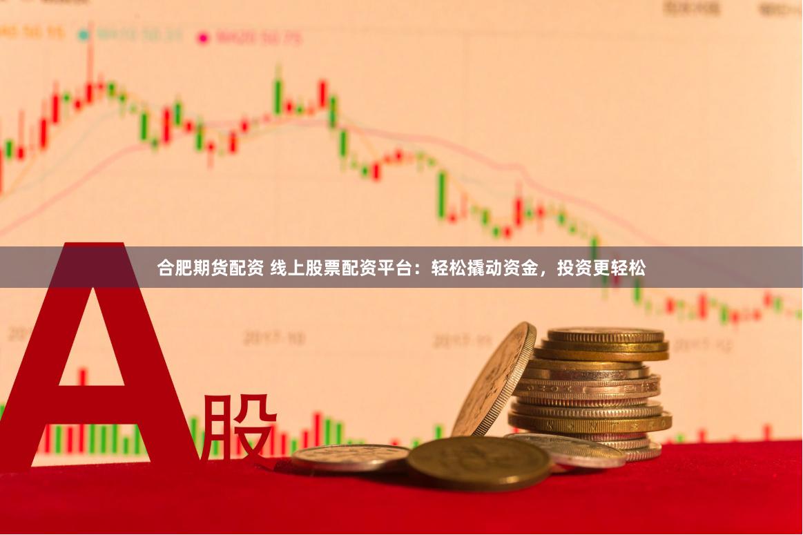 合肥期貨配資 線上股票配資平臺：輕松撬動資金，投資更輕松