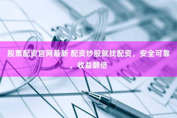 股票配資官網最新 配資炒股就找配資，安全可靠，收益翻倍