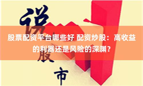 股票配資平臺哪些好 配資炒股：高收益的利器還是風險的深淵？