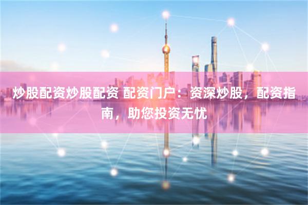 炒股配資炒股配資 配資門戶：資深炒股，配資指南，助您投資無憂