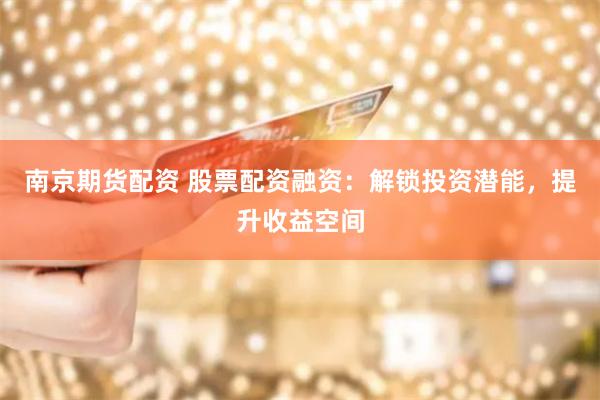 南京期貨配資 股票配資融資:解鎖投資潛能,提升收益空間