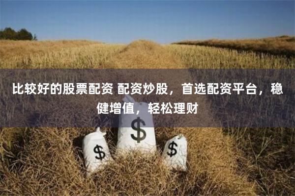 比較好的股票配資 配資炒股，首選配資平臺，穩健增值，輕松理財