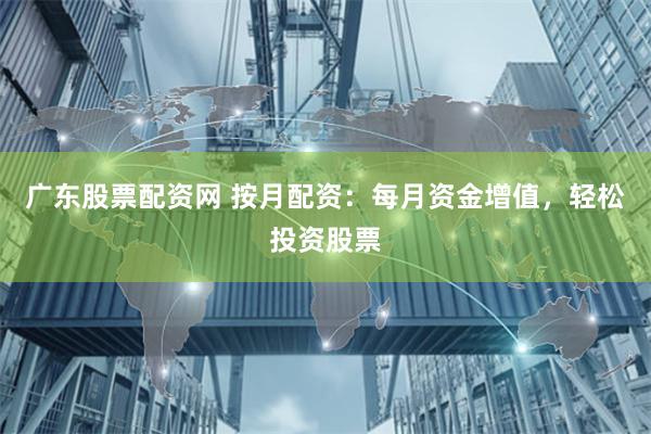 廣東股票配資網 按月配資：每月資金增值，輕松投資股票