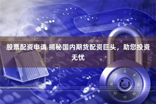 股票配資申請 揭秘國內期貨配資巨頭，助您投資無憂