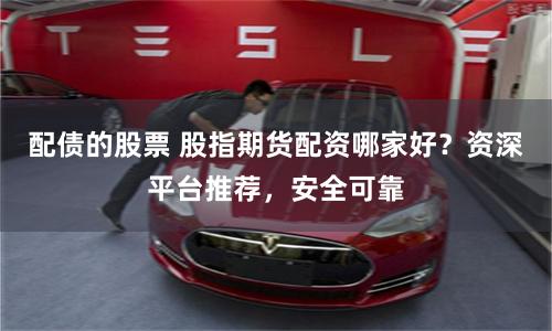 配債的股票 股指期貨配資哪家好？資深平臺推薦，安全可靠