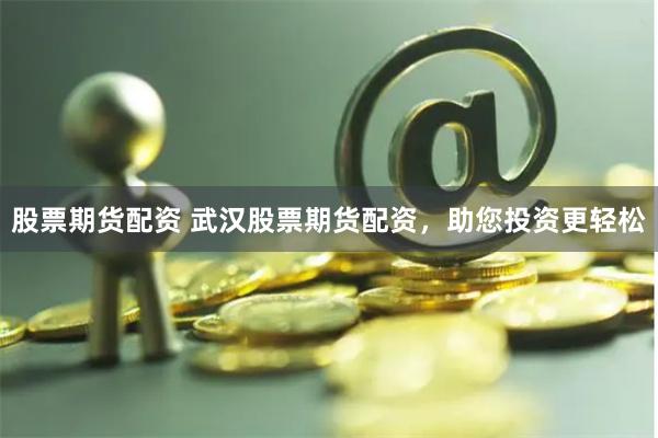 股票期貨配資 武漢股票期貨配資，助您投資更輕松