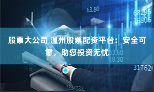 股票大公司 溫州股票配資平臺：安全可靠，助您投資無憂
