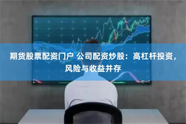 期貨股票配資門戶 公司配資炒股：高杠桿投資，風險與收益并存