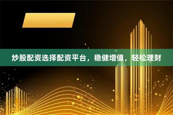 炒股配資選擇配資平臺，穩健增值，輕松理財