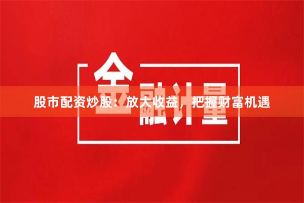 股市配資炒股：放大收益，把握財富機遇
