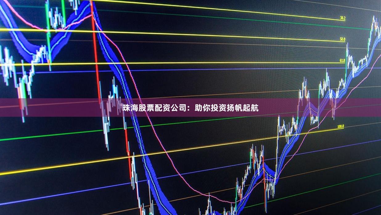 珠海股票配資公司：助你投資揚帆起航