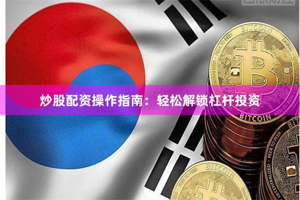 炒股配資操作指南：輕松解鎖杠桿投資