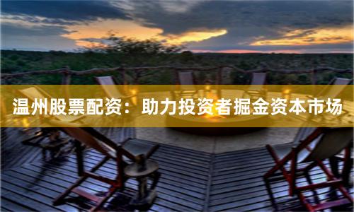 溫州股票配資:助力投資者掘金資本市場