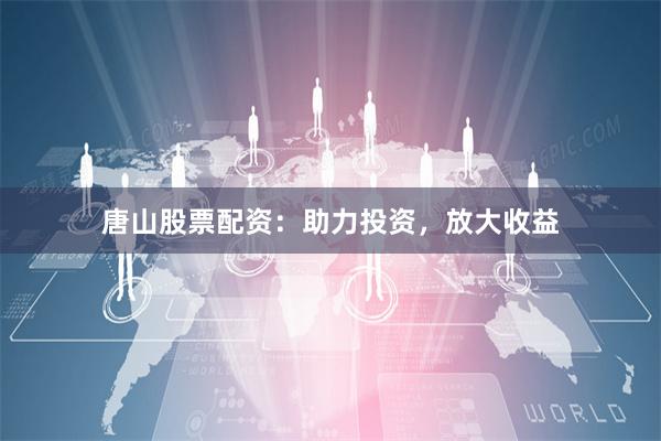 唐山股票配資：助力投資，放大收益