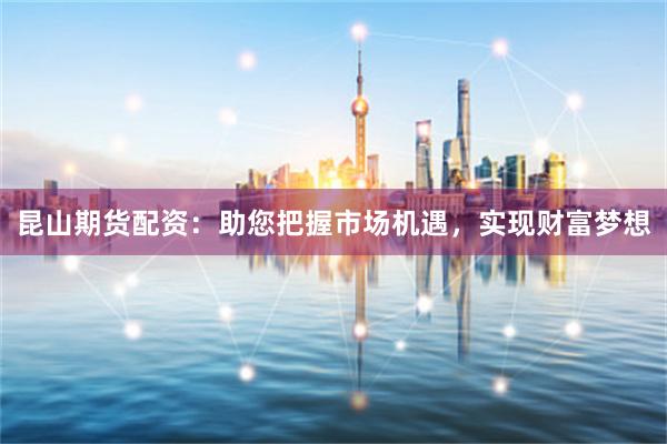 昆山期貨配資：助您把握市場機遇，實現財富夢想