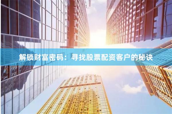 解鎖財(cái)富密碼:尋找股票配資客戶的秘訣