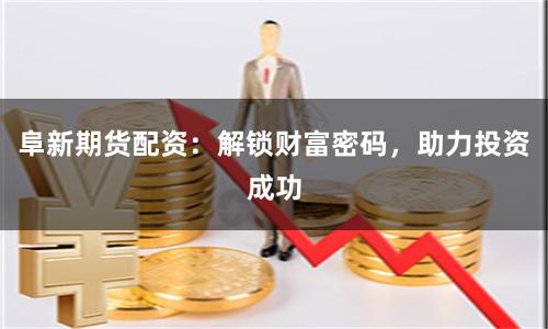 阜新期貨配資：解鎖財富密碼，助力投資成功