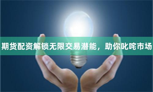 期貨配資解鎖無限交易潛能，助你叱咤市場