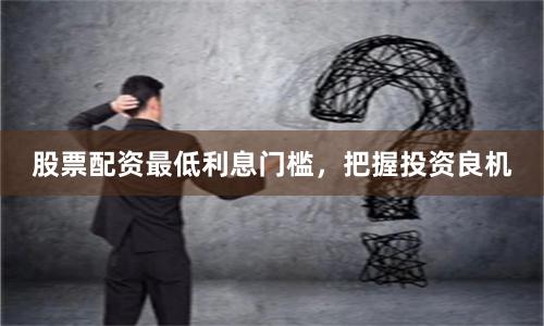 股票配資最低利息門檻，把握投資良機