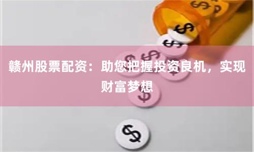 贛州股票配資：助您把握投資良機，實現財富夢想