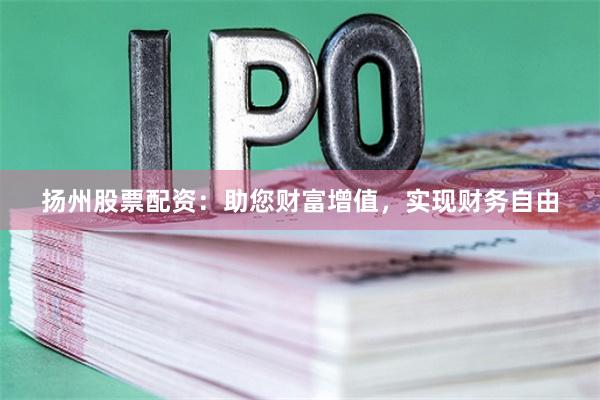 揚州股票配資：助您財富增值，實現財務自由