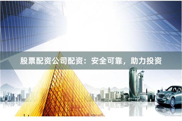 股票配資公司配資：安全可靠，助力投資