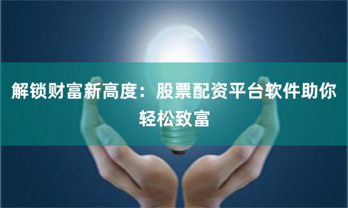 解鎖財富新高度：股票配資平臺軟件助你輕松致富